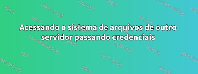 Acessando o sistema de arquivos de outro servidor passando credenciais