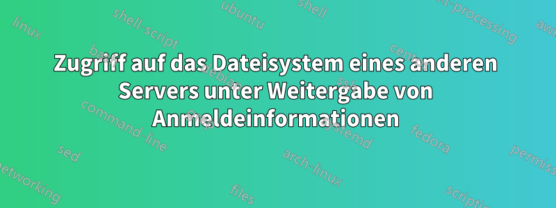 Zugriff auf das Dateisystem eines anderen Servers unter Weitergabe von Anmeldeinformationen