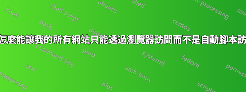 我怎麼能讓我的所有網站只能透過瀏覽器訪問而不是自動腳本訪問