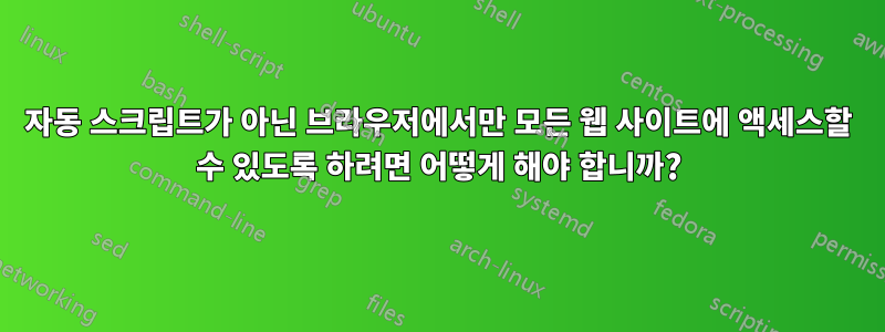 자동 스크립트가 아닌 브라우저에서만 모든 웹 사이트에 액세스할 수 있도록 하려면 어떻게 해야 합니까?