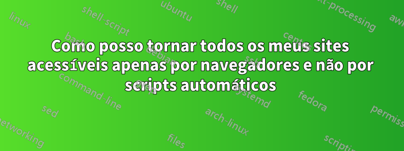 Como posso tornar todos os meus sites acessíveis apenas por navegadores e não por scripts automáticos