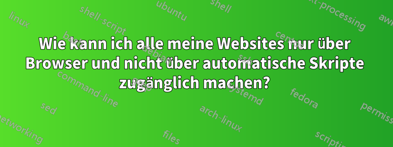 Wie kann ich alle meine Websites nur über Browser und nicht über automatische Skripte zugänglich machen?