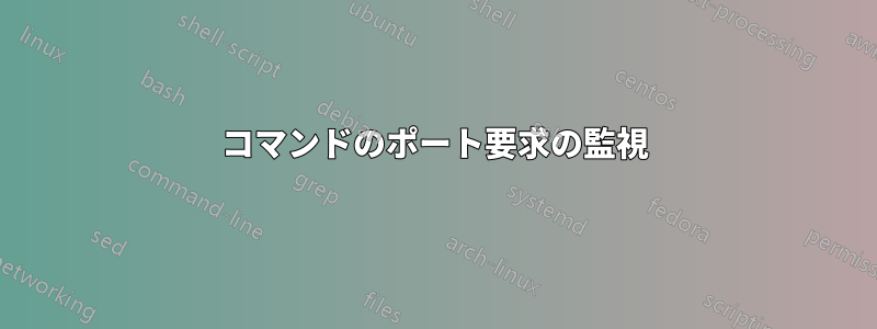 コマンドのポート要求の監視