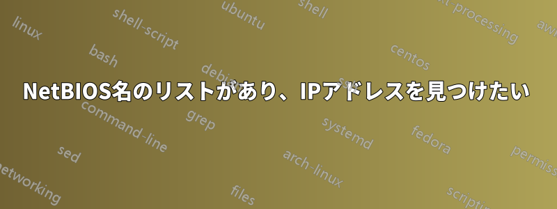 NetBIOS名のリストがあり、IPアドレスを見つけたい