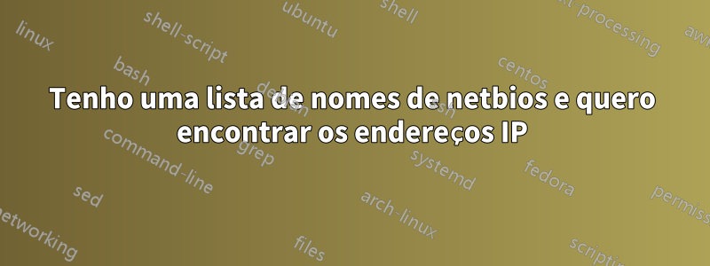 Tenho uma lista de nomes de netbios e quero encontrar os endereços IP