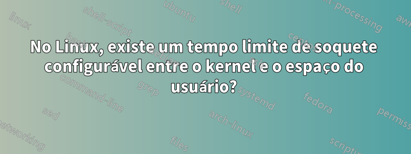 No Linux, existe um tempo limite de soquete configurável entre o kernel e o espaço do usuário?