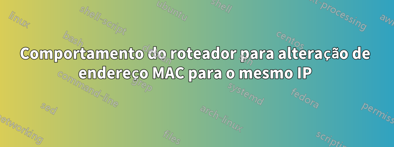 Comportamento do roteador para alteração de endereço MAC para o mesmo IP