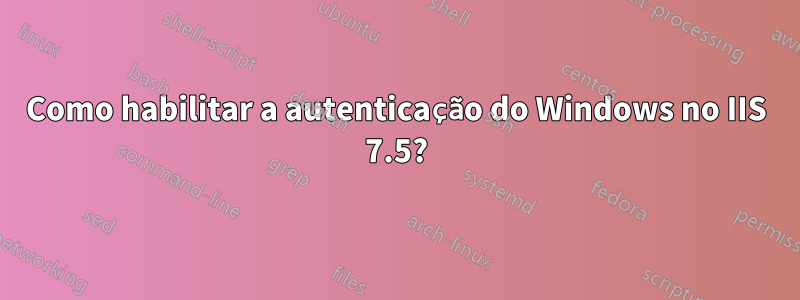 Como habilitar a autenticação do Windows no IIS 7.5?