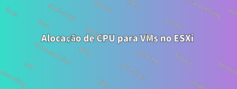 Alocação de CPU para VMs no ESXi