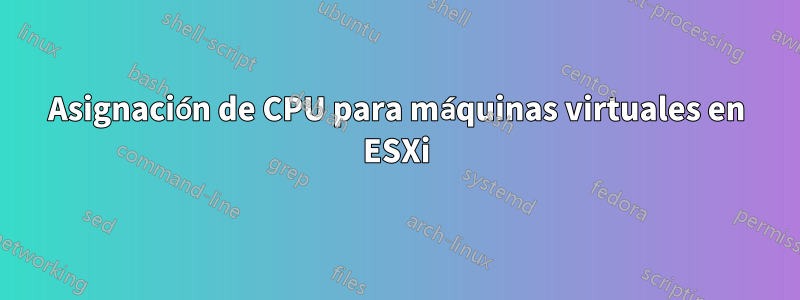 Asignación de CPU para máquinas virtuales en ESXi