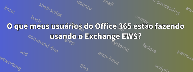 O que meus usuários do Office 365 estão fazendo usando o Exchange EWS?