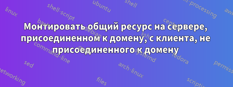 Монтировать общий ресурс на сервере, присоединенном к домену, с клиента, не присоединенного к домену