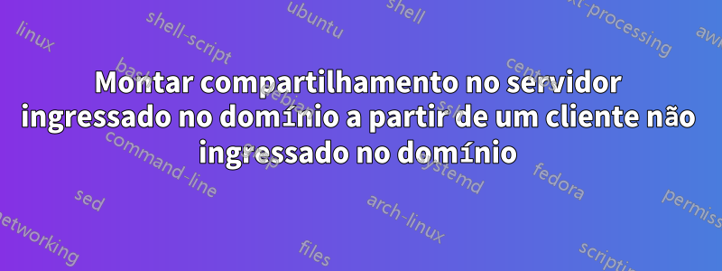 Montar compartilhamento no servidor ingressado no domínio a partir de um cliente não ingressado no domínio