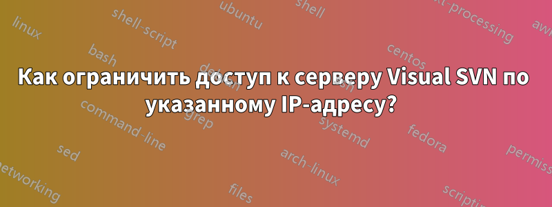 Как ограничить доступ к серверу Visual SVN по указанному IP-адресу? 