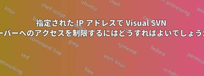 指定された IP アドレスで Visual SVN サーバーへのアクセスを制限するにはどうすればよいでしょうか? 