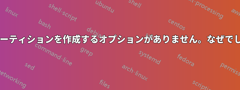 新しいパーティションを作成するオプションがありません。なぜでしょうか?