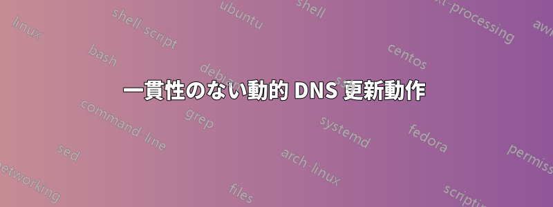 一貫性のない動的 DNS 更新動作