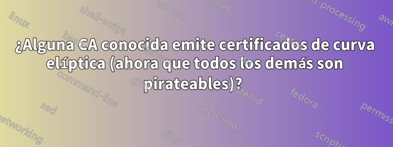 ¿Alguna CA conocida emite certificados de curva elíptica (ahora que todos los demás son pirateables)? 