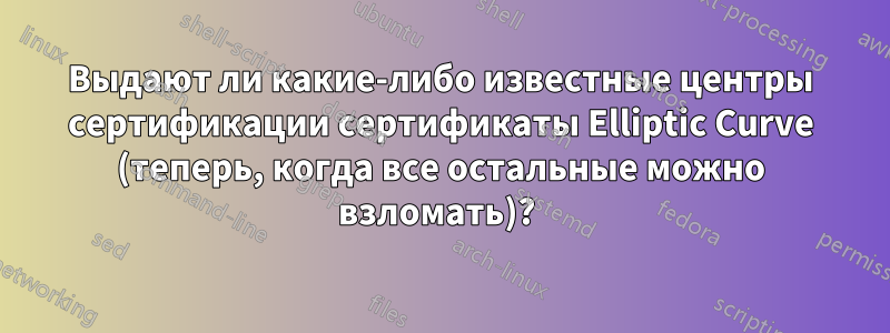 Выдают ли какие-либо известные центры сертификации сертификаты Elliptic Curve (теперь, когда все остальные можно взломать)? 