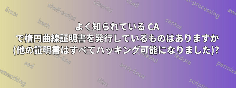 よく知られている CA で楕円曲線証明書を発行しているものはありますか (他の証明書はすべてハッキング可能になりました)? 