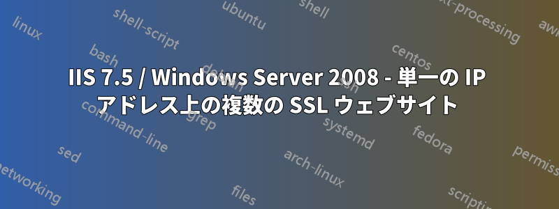 IIS 7.5 / Windows Server 2008 - 単一の IP アドレス上の複数の SSL ウェブサイト