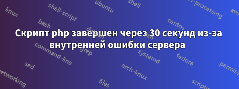 Скрипт php завершен через 30 секунд из-за внутренней ошибки сервера 