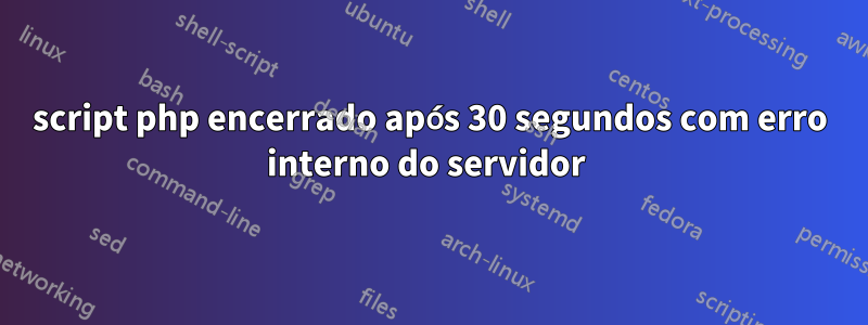 script php encerrado após 30 segundos com erro interno do servidor 