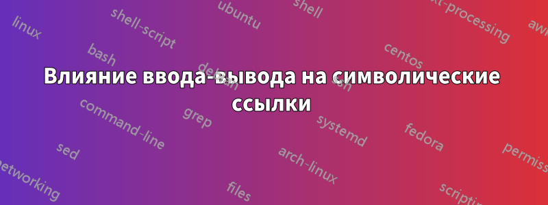 Влияние ввода-вывода на символические ссылки