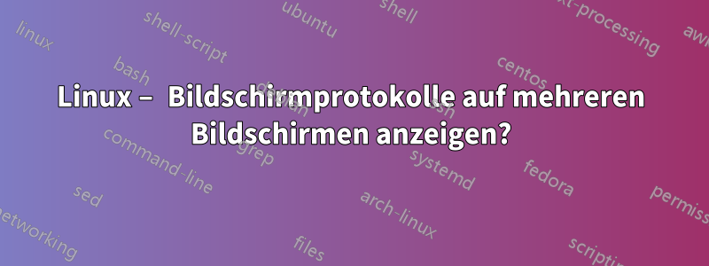 Linux – Bildschirmprotokolle auf mehreren Bildschirmen anzeigen?