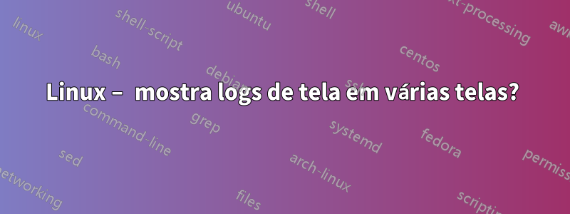 Linux – mostra logs de tela em várias telas?