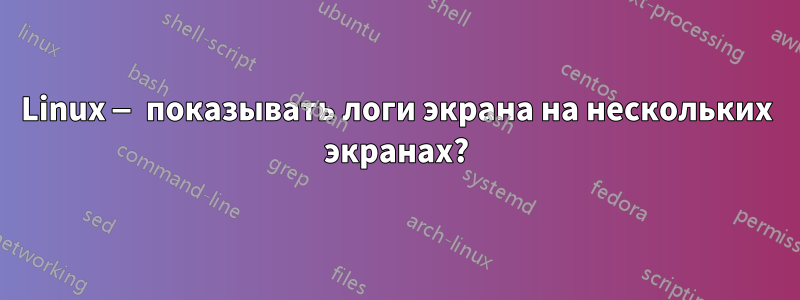 Linux — показывать логи экрана на нескольких экранах?