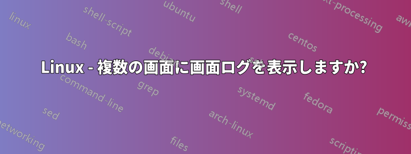 Linux - 複数の画面に画面ログを表示しますか?