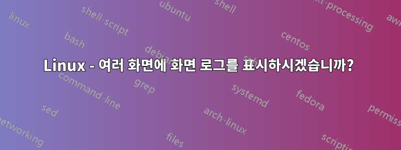 Linux - 여러 화면에 화면 로그를 표시하시겠습니까?