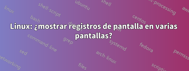 Linux: ¿mostrar registros de pantalla en varias pantallas?