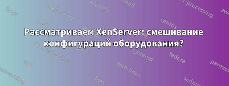 Рассматриваем XenServer: смешивание конфигураций оборудования?