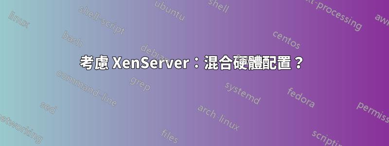 考慮 XenServer：混合硬體配置？