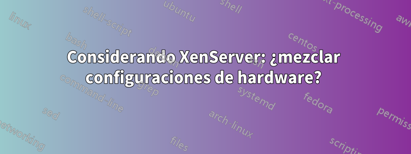 Considerando XenServer: ¿mezclar configuraciones de hardware?