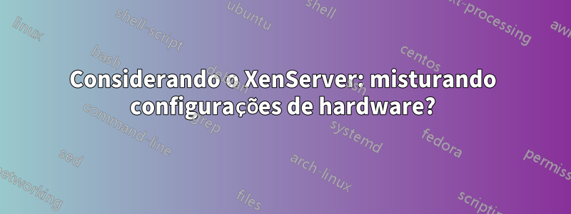 Considerando o XenServer: misturando configurações de hardware?