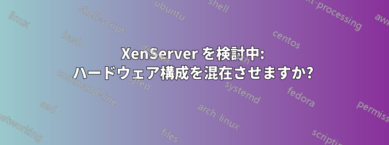 XenServer を検討中: ハードウェア構成を混在させますか?