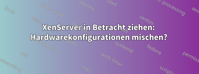 XenServer in Betracht ziehen: Hardwarekonfigurationen mischen?