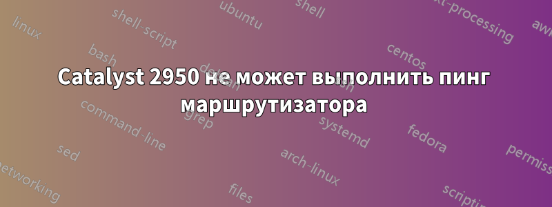 Catalyst 2950 не может выполнить пинг маршрутизатора