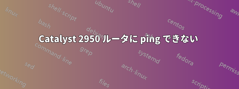 Catalyst 2950 ルータに ping できない