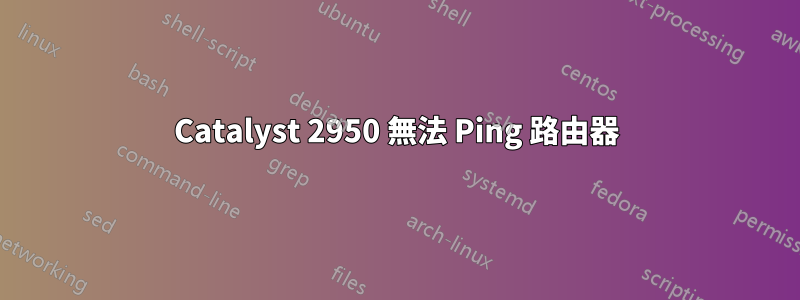 Catalyst 2950 無法 Ping 路由器