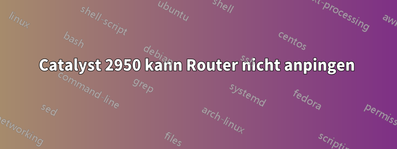 Catalyst 2950 kann Router nicht anpingen