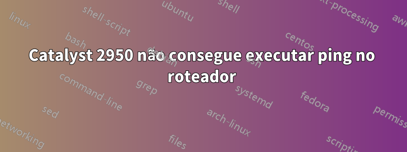 Catalyst 2950 não consegue executar ping no roteador