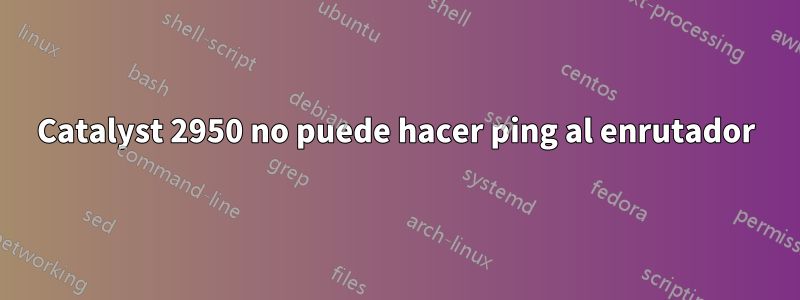 Catalyst 2950 no puede hacer ping al enrutador