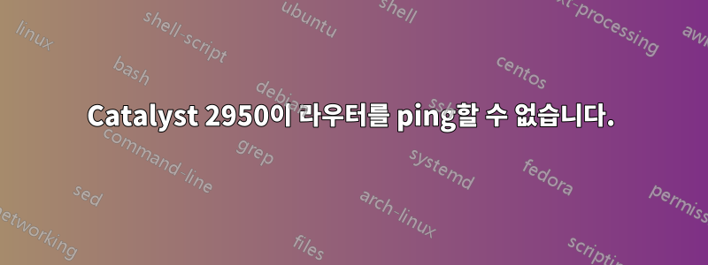 Catalyst 2950이 라우터를 ping할 수 없습니다.