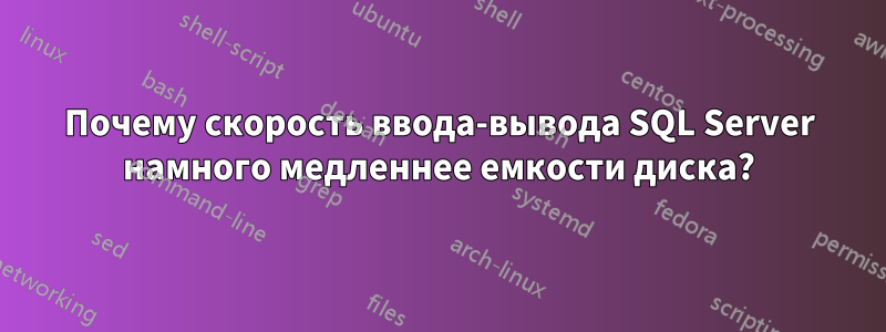 Почему скорость ввода-вывода SQL Server намного медленнее емкости диска?