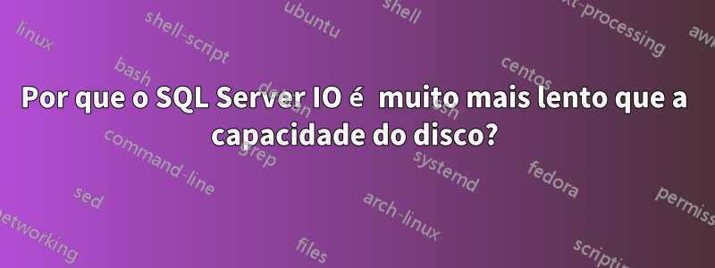 Por que o SQL Server IO é muito mais lento que a capacidade do disco?