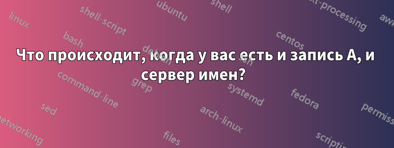 Что происходит, когда у вас есть и запись A, и сервер имен? 